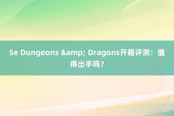 5e Dungeons & Dragons开箱评测：值得出手吗？