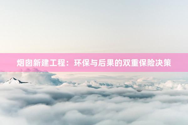 烟囱新建工程：环保与后果的双重保险决策