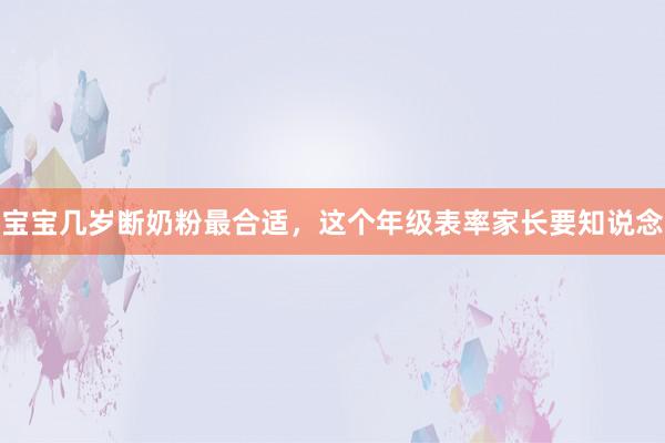 宝宝几岁断奶粉最合适，这个年级表率家长要知说念
