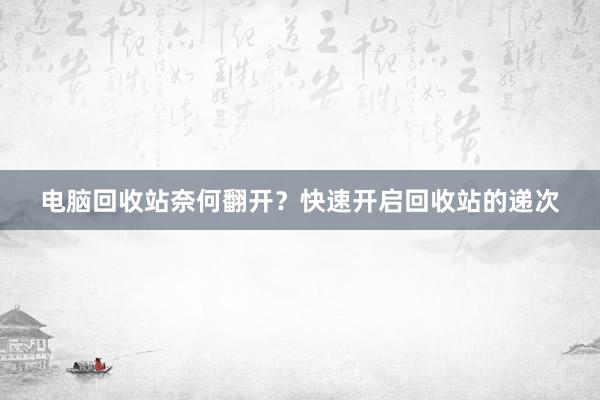 电脑回收站奈何翻开？快速开启回收站的递次