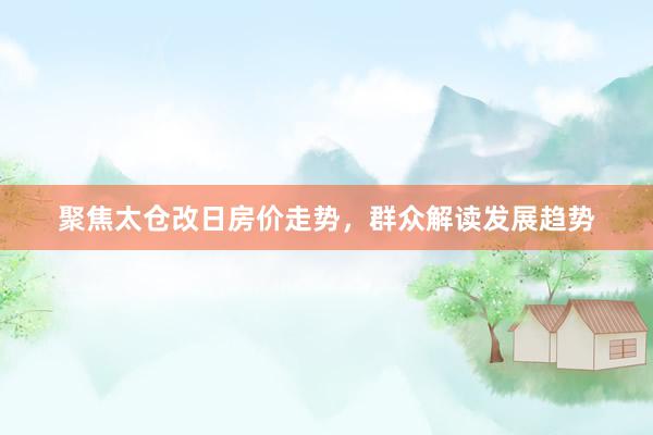 聚焦太仓改日房价走势，群众解读发展趋势
