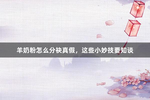羊奶粉怎么分袂真假，这些小妙技要知谈