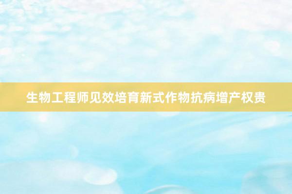 生物工程师见效培育新式作物抗病增产权贵
