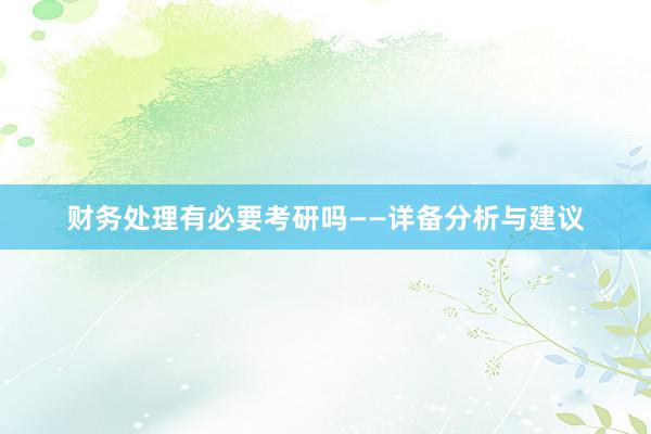 财务处理有必要考研吗——详备分析与建议