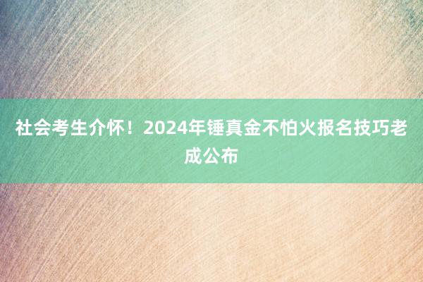 社会考生介怀！2024年锤真金不怕火报名技巧老成公布