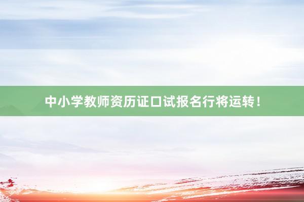 中小学教师资历证口试报名行将运转！