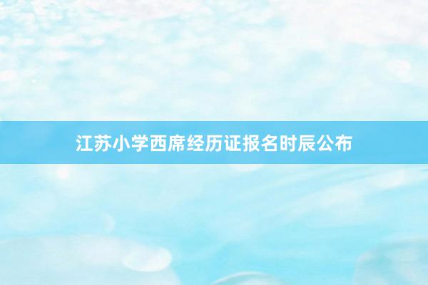 江苏小学西席经历证报名时辰公布