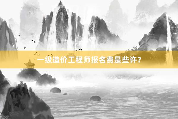 一级造价工程师报名费是些许？