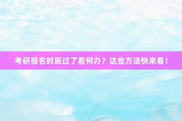 考研报名时辰过了若何办？这些方法快来看！
