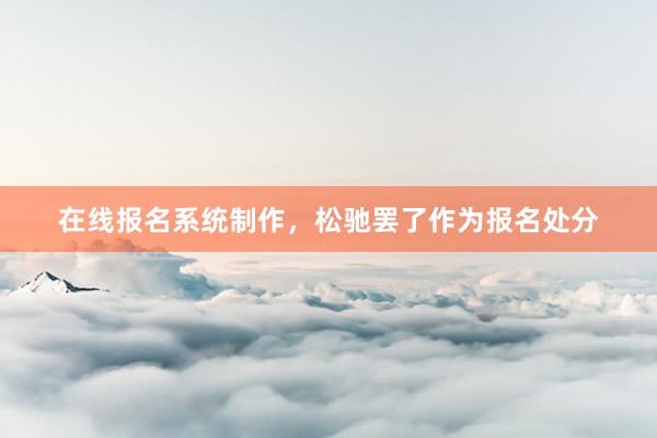 在线报名系统制作，松驰罢了作为报名处分