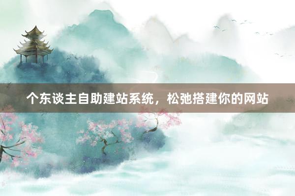 个东谈主自助建站系统，松弛搭建你的网站