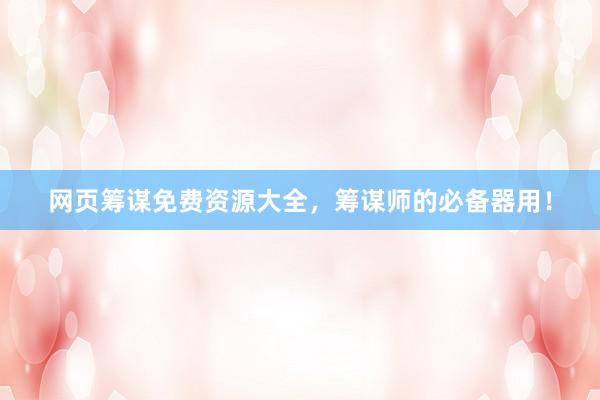 网页筹谋免费资源大全，筹谋师的必备器用！