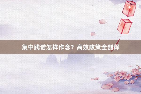 集中践诺怎样作念？高效政策全剖释
