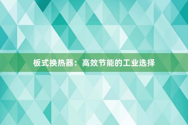 板式换热器：高效节能的工业选择