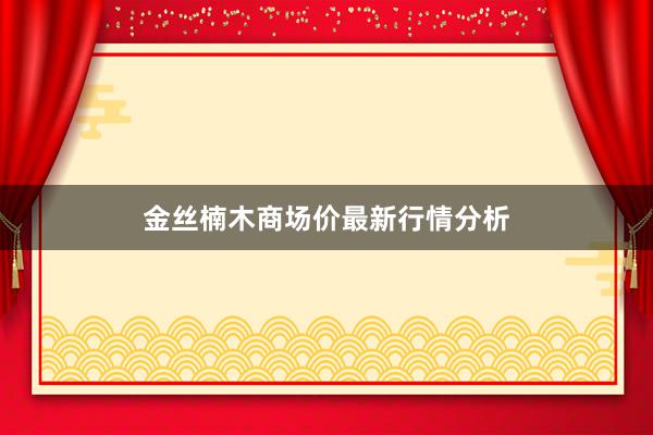 金丝楠木商场价最新行情分析