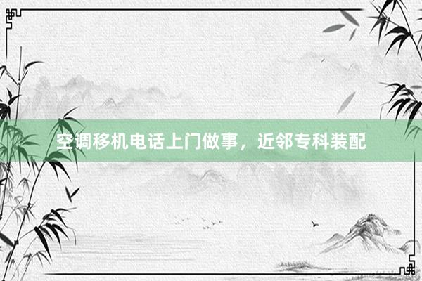 空调移机电话上门做事，近邻专科装配