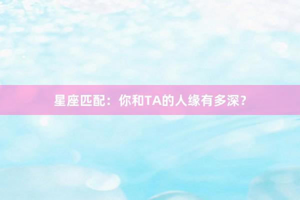星座匹配：你和TA的人缘有多深？