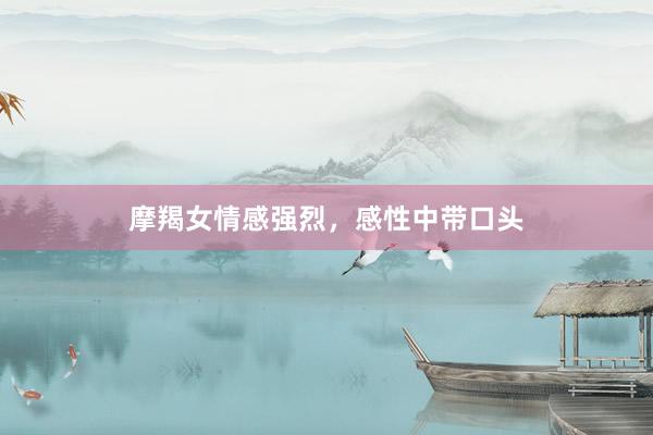 摩羯女情感强烈，感性中带口头
