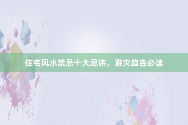 住宅风水禁忌十大忌讳，避灾趋吉必读