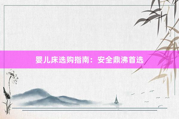 婴儿床选购指南：安全鼎沸首选