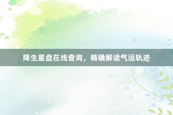 降生星盘在线查询，精确解读气运轨迹