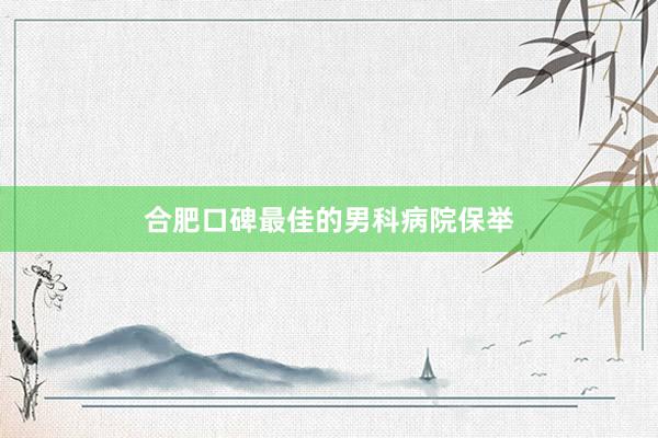 合肥口碑最佳的男科病院保举