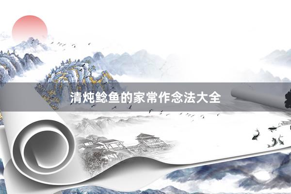 清炖鲶鱼的家常作念法大全